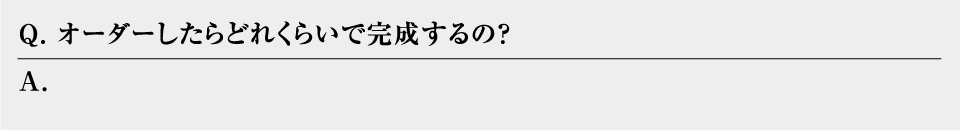 オーダーしたらどれくらいで完成するの？